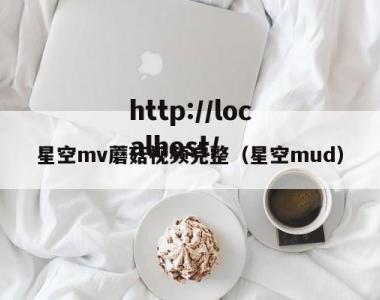 星空mv蘑菇视频完整（星空mud）