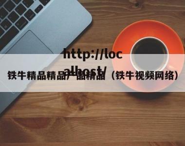 铁牛精品精品产品精品（铁牛视频网络）