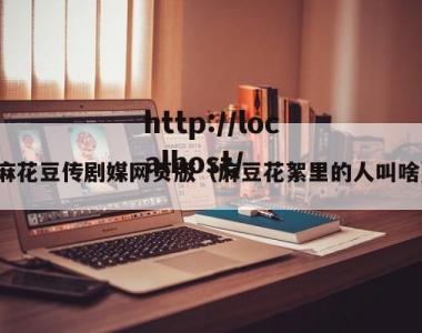 麻花豆传剧媒网页版（麻豆花絮里的人叫啥）